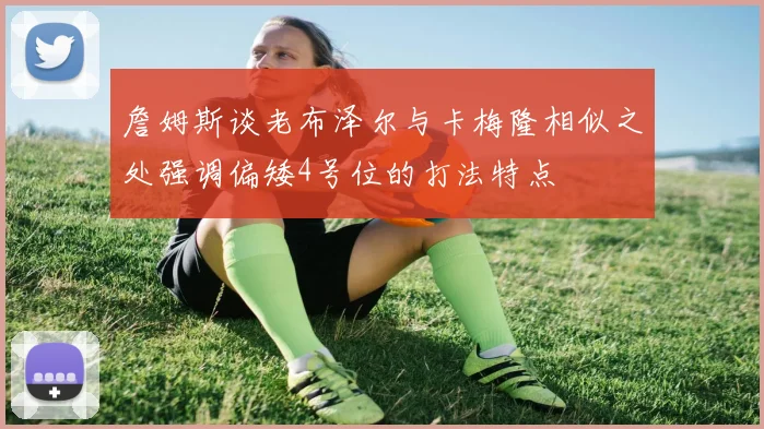 詹姆斯谈老布泽尔与卡梅隆相似之处强调偏矮4号位的打法特点