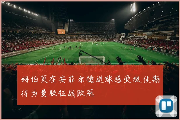 姆伯莫在安菲尔德进球感受极佳期待为曼联征战欧冠