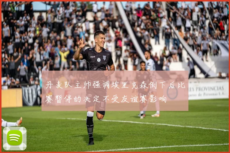 丹麦队主帅强调埃里克森倒下后比赛暂停的决定不受友谊赛影响