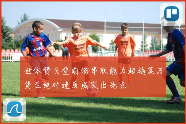 世体赞戈登前场串联能力超越莱万费兰绝对速度成突出亮点