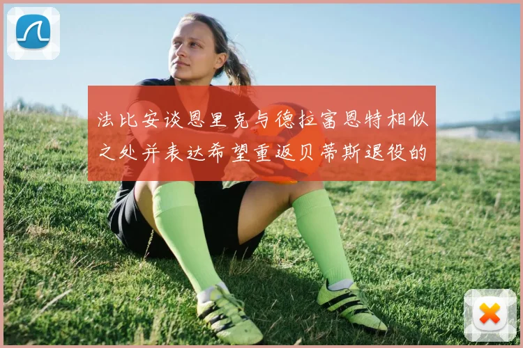 法比安谈恩里克与德拉富恩特相似之处并表达希望重返贝蒂斯退役的愿望