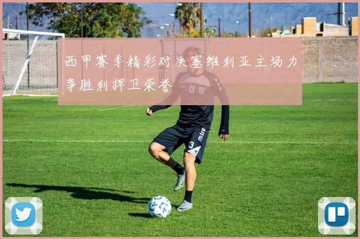 西甲赛季精彩对决塞维利亚主场力争胜利捍卫荣誉