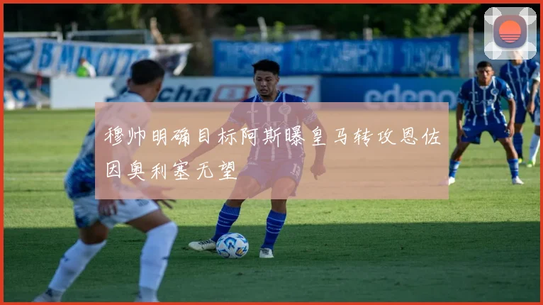 穆帅明确目标阿斯曝皇马转攻恩佐因奥利塞无望