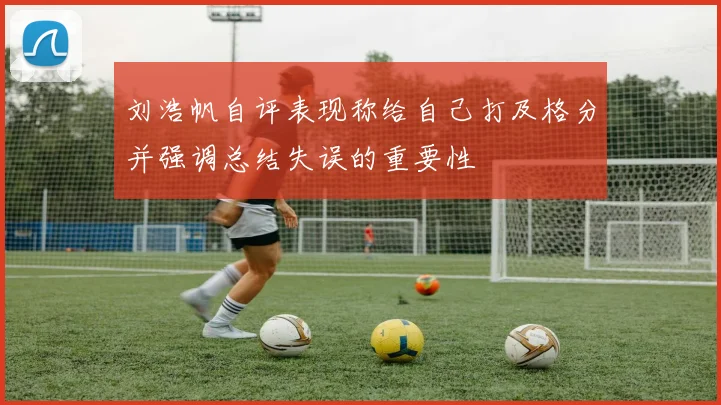 刘浩帆自评表现称给自己打及格分并强调总结失误的重要性