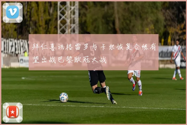 拜仁喜讯格雷罗与卡尔恢复合练有望出战巴黎欧冠大战