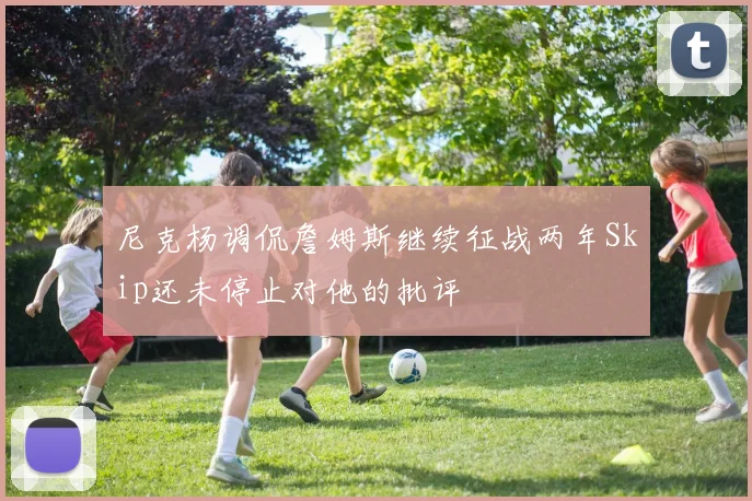 尼克杨调侃詹姆斯继续征战两年Skip还未停止对他的批评