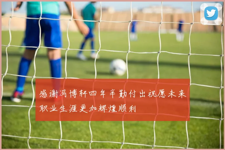 感谢冯博轩四年辛勤付出祝愿未来职业生涯更加辉煌顺利