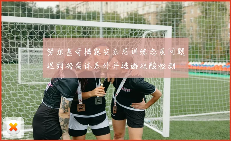 努尔基奇揭露安东尼训练态度问题迟到游离体系外并逃避核酸检测