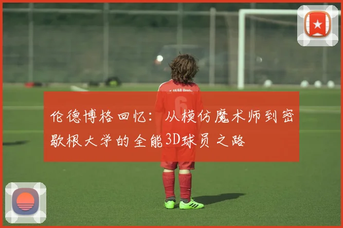 伦德博格回忆：从模仿魔术师到密歇根大学的全能3D球员之路