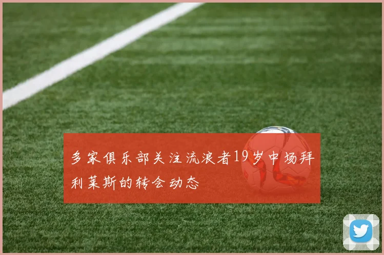 多家俱乐部关注流浪者19岁中场拜利莱斯的转会动态