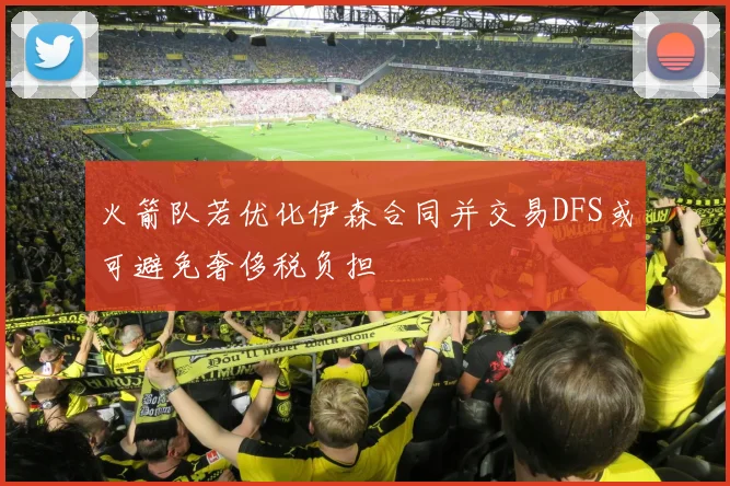火箭队若优化伊森合同并交易DFS或可避免奢侈税负担