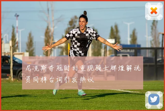 尼克斯夺冠时刻重现骑士辉煌解说员同样台词引发热议