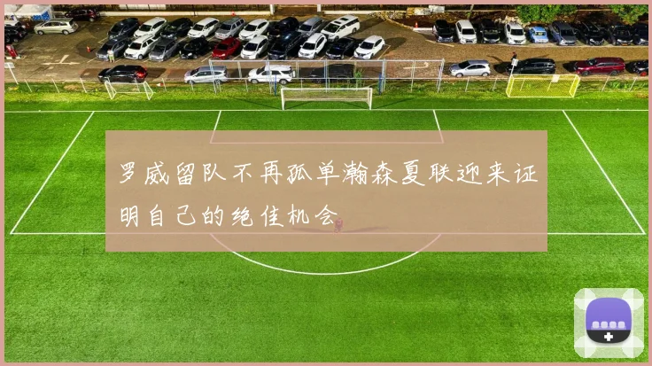 罗威留队不再孤单瀚森夏联迎来证明自己的绝佳机会